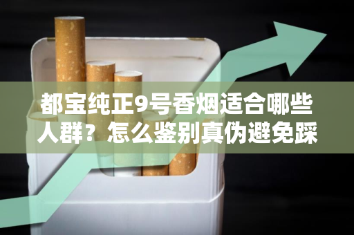 都宝纯正9号香烟适合哪些人群？怎么鉴别真伪避免踩坑？